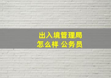 出入境管理局怎么样 公务员